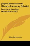 Juljana Bartoszewicza Historja Literatury Polskiej: Potocznym Sposobem Opowiedziana (1861) di Julian Bartoszewicz edito da Kessinger Publishing