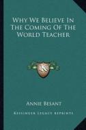 Why We Believe in the Coming of the World Teacher di Annie Wood Besant edito da Kessinger Publishing