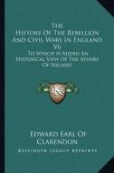 The History of the Rebellion and Civil Wars in England V6: To Which Is Added an Historical View of the Affairs of Ireland di Edward Earl of Clarendon edito da Kessinger Publishing