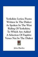 Yorkshire Lyrics: Poems Written in the Dialect as Spoken in the West Riding of Yorkshire; To Which Are Added a Selection of Fugitive Ver di John Hartley edito da Kessinger Publishing