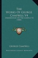 The Works of George Campbell V4: Dissertation on the Gospels V2 (1840) di George Campbell edito da Kessinger Publishing