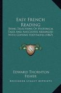 Easy French Reading: Being Selections of Historical Tales and Anecdotes Arranged with Copious Footnotes (1867) di Edward Thornton Fisher edito da Kessinger Publishing