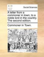 A Letter From A Commoner In Town, To A Noble Lord In The Country. The Second Edition. di Commoner in Town edito da Gale Ecco, Print Editions