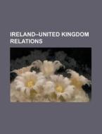 Ireland-united Kingdom Relations di Source Wikipedia edito da Booksllc.net