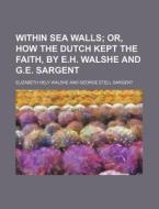 Within Sea Walls; Or, How the Dutch Kept the Faith, by E.H. Walshe and G.E. Sargent di Elizabeth Hely Walshe edito da Rarebooksclub.com