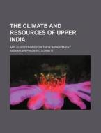 The Climate and Resources of Upper India; And Suggestions for Their Improvement di Alexander Frederic Corbett edito da Rarebooksclub.com