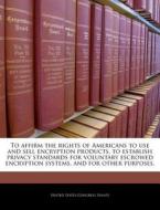 To Affirm The Rights Of Americans To Use And Sell Encryption Products, To Establish Privacy Standards For Voluntary Escrowed Encryption Systems, And F edito da Bibliogov