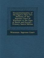 Unconstitutionality of the Fugitive Slave ACT: Decisions of the Supreme Court of Wisconsin in the Cases of Booth and Rycraft - Primary Source Edition edito da Nabu Press