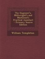 The Engineer's, Millwright's and Machinist's Practical Assistant - Primary Source Edition di William Templeton edito da Nabu Press