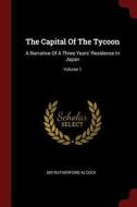 The Capital of the Tycoon: A Narrative of a Three Years' Residence in Japan; Volume 1 di Sir Rutherford Alcock edito da CHIZINE PUBN