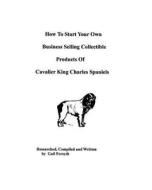 How to Start Your Own Business Selling Collectible Products of Cavalier King Charles Spaniels di Gail Forsyth edito da Createspace