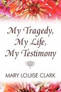 My Tragedy, My Life, My Testimony di Mary Louise Clark edito da America Star Books