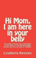 Hi Mom, I Am Here in Your Belly: Your Embryo Tells You How It Is Developing in Your Belly Week-By-Week and You Can Write Down Your Feelings, Emotions di Lyudmyla Hensley edito da Createspace