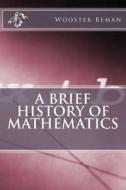 A Brief History of Mathematics di Wooster Woodruff Beman, David Eugene Smith edito da Createspace