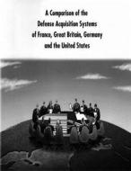 A Comparison of the Defense Acquisition Systems of France, Great Britain, Germany and the United States di Defense System Management College edito da Createspace