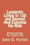 Longevity Living to 120 and Beyond and Enjoying the Ride: Prescription for Long Life di John D. Forlini edito da Createspace