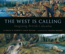 The West Is Calling: Imagining British Columbia di Sarah N. Harvey, Leslie Buffam edito da ORCA BOOK PUBL
