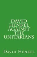 David Henkel Against the Unitarians di Rev David Henkel edito da Repristination Press