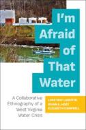 I'm Afraid of That Water: A Collaborative Ethnography of a West Virginia Water Crisis edito da WEST VIRGINIA UNIV PR