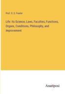 Life: Its Science, Laws, Faculties, Functions, Organs, Conditions, Philosophy, and Improvement di O. S. Fowler edito da Anatiposi Verlag