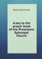 A Key To The Prayer Book Of The Protestant Episcopal Church di Robert Whytehead edito da Book On Demand Ltd.