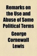 Remarks On The Use And Abuse Of Some Political Terms di George Cornewall Lewis edito da General Books Llc