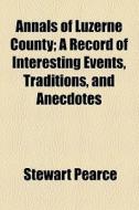 Annals Of Luzerne County; A Record Of Interesting Events, Traditions, And Anecdotes di Stewart Pearce edito da General Books Llc