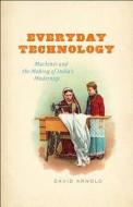 Everyday Technology - Machines and the Making of India′s Modernity di David Arnold edito da University of Chicago Press