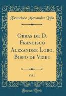 Obras de D. Francisco Alexandre Lobo, Bispo de Vizeu, Vol. 1 (Classic Reprint) di Francisco Alexandre Lobo edito da Forgotten Books