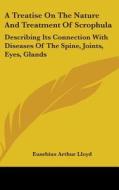 A Treatise On The Nature And Treatment Of Scrophula: Describing Its Connection With Diseases Of The Spine, Joints, Eyes, Glands di Eusebius Arthur Lloyd edito da Kessinger Publishing, Llc