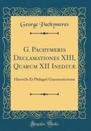 G. Pachymeris Declamationes XIII, Quarum XII Ineditæ: Hieroclis Et Philagrii Grammaticorum (Classic Reprint) di George Pachymeres edito da Forgotten Books