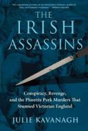 The Irish Assassins: Conspiracy, Revenge and the Phoenix Park Murders That Stunned Victorian England di Julie Kavanagh edito da ATLANTIC MONTHLY PR