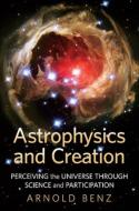 Astrophysics and Creation: Perceiving the Universe Through Science and Participation di Arnold O. Benz edito da CROSSROAD PUB