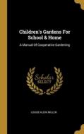 Children's Gardens For School & Home: A Manual Of Cooperative Gardening di Louise Klein Miller edito da WENTWORTH PR