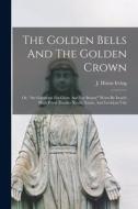 The Golden Bells And The Golden Crown: Or, the Garments For Glory And For Beauty Worn By Israel's High Priest (exodus Xxviii, Xxxix, And Leviticus Vii di J. Hixon Irving edito da LEGARE STREET PR