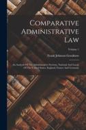 Comparative Administrative Law: An Analysis Of The Administrative Systems, National And Local, Of The United States, England, France And Germany; Volu di Frank Johnson Goodnow edito da LEGARE STREET PR