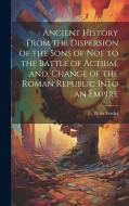 Ancient History From the Dispersion of the Sons of Noe to the Battle of Actium, and, Change of the Roman Republic Into an Empire di Peter Fredet edito da LEGARE STREET PR