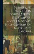 Scenes and Services in South Africa. The Story of Robert Moffat's Half-century of Missionary Labours di Anonymous edito da LEGARE STREET PR