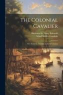 The Colonial Cavalier; or, Southern Life Before the Revolution di Maud Wilder Goodwin edito da LEGARE STREET PR