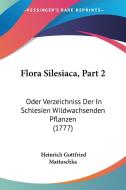 Flora Silesiaca, Part 2: Oder Verzeichniss Der in Schlesien Wildwachsenden Pflanzen (1777) di Heinrich Gottfried Mattuschka edito da Kessinger Publishing