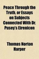 Peace Through The Truth, Or Essays On Su di Thomas Norton Harper edito da General Books