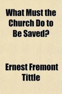 What Must The Church Do To Be Saved? di Ernest Fremont Tittle edito da General Books