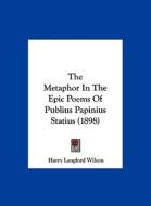 The Metaphor in the Epic Poems of Publius Papinius Statius (1898) di Harry Langford Wilson edito da Kessinger Publishing