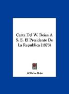 Carta del W. Reiss: A S. E. El Presidente de La Republica (1873) di Wilhelm Reiss edito da Kessinger Publishing
