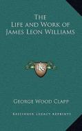 The Life and Work of James Leon Williams di George Wood Clapp edito da Kessinger Publishing