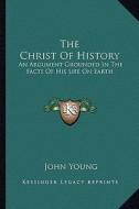 The Christ of History: An Argument Grounded in the Facts of His Life on Earth di John Young edito da Kessinger Publishing