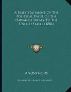 A Brief Statement of the Political Value of the Hawaiian Treaty to the United States (1884) di Anonymous edito da Kessinger Publishing
