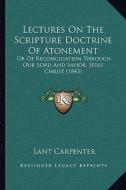 Lectures on the Scripture Doctrine of Atonement: Or of Reconciliation Through Our Lord and Savior, Jesus Christ (1843) di Lant Carpenter edito da Kessinger Publishing