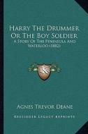 Harry the Drummer or the Boy Soldier: A Story of the Peninsula and Waterloo (1882) di Agnes Trevor Deane edito da Kessinger Publishing
