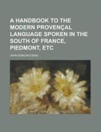 A Handbook to the Modern Provencal Language Spoken in the South of France, Piedmont, Etc di John Duncan Craig edito da Rarebooksclub.com